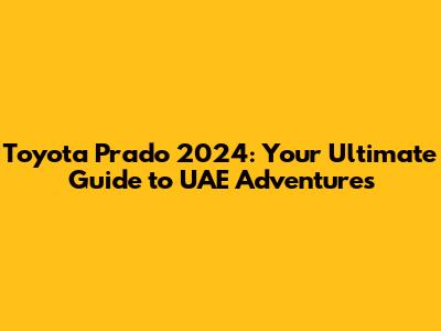 Toyota Prado 2024: Your Ultimate Guide to UAE Adventures
