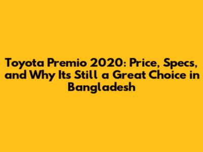 Toyota Premio 2020: Price, Specs, and Why It's Still a Great Choice in Bangladesh