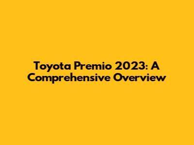 Toyota Premio 2023: A Comprehensive Overview