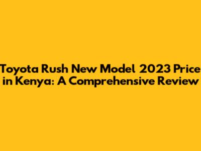 Toyota Rush New Model 2023 Price in Kenya: A Comprehensive Review