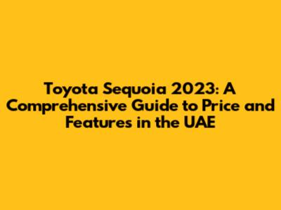 Toyota Sequoia 2023: A Comprehensive Guide to Price and Features in the UAE