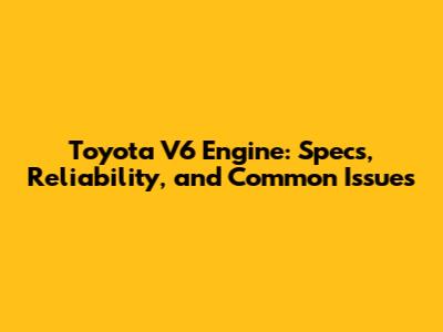 Toyota V6 Engine: Specs, Reliability, and Common Issues