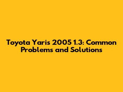 Toyota Yaris 2005 1.3: Common Problems and Solutions