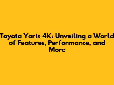 Toyota Yaris 4K: Unveiling a World of Features, Performance, and More