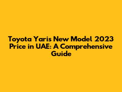 Toyota Yaris New Model 2023 Price in UAE: A Comprehensive Guide