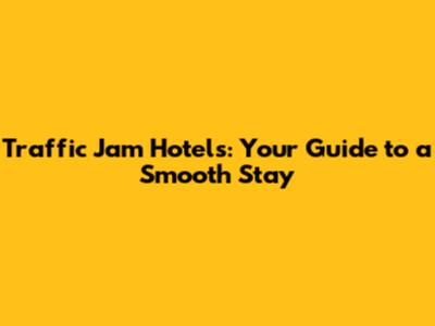 Traffic Jam Hotels: Your Guide to a Smooth Stay