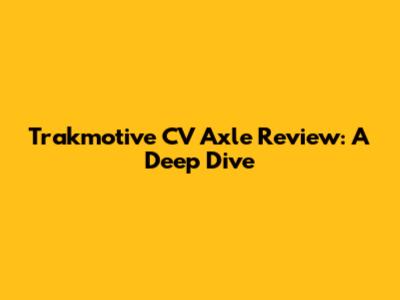 Trakmotive CV Axle Review: A Deep Dive