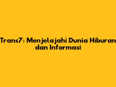 Trans7: Menjelajahi Dunia Hiburan dan Informasi