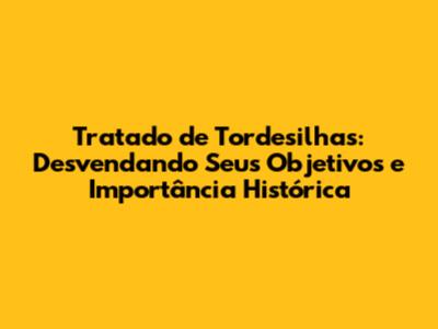 Tratado de Tordesilhas: Desvendando Seus Objetivos e Importância Histórica