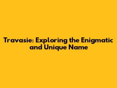 Travasie: Exploring the Enigmatic and Unique Name