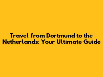 Travel from Dortmund to the Netherlands: Your Ultimate Guide
