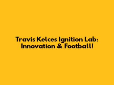 Travis Kelce's Ignition Lab: Innovation & Football!