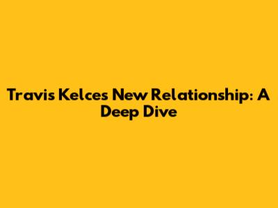 Travis Kelce's New Relationship: A Deep Dive