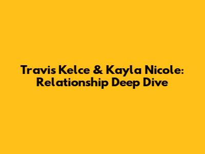 Travis Kelce & Kayla Nicole: Relationship Deep Dive