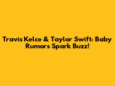 Travis Kelce & Taylor Swift: Baby Rumors Spark Buzz!