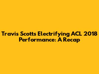 Travis Scott's Electrifying ACL 2018 Performance: A Recap
