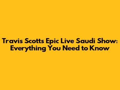 Travis Scott's Epic Live Saudi Show: Everything You Need to Know