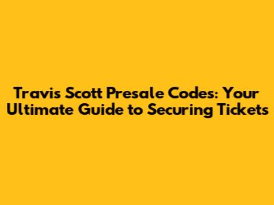 Travis Scott Presale Codes: Your Ultimate Guide to Securing Tickets