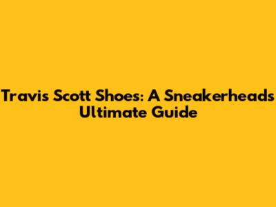 Travis Scott Shoes: A Sneakerhead's Ultimate Guide