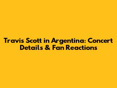 Travis Scott in Argentina: Concert Details & Fan Reactions