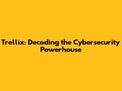 Trellix: Decoding the Cybersecurity Powerhouse