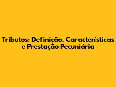 Tributos: Definição, Características e Prestação Pecuniária