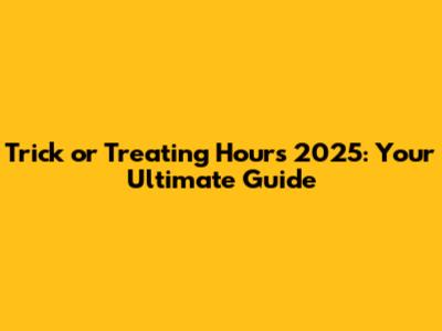 Trick or Treating Hours 2025: Your Ultimate Guide