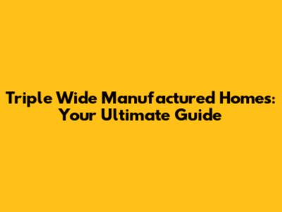 Triple Wide Manufactured Homes: Your Ultimate Guide