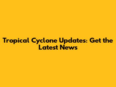 Tropical Cyclone Updates: Get the Latest News