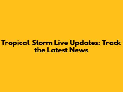 Tropical Storm Live Updates: Track the Latest News