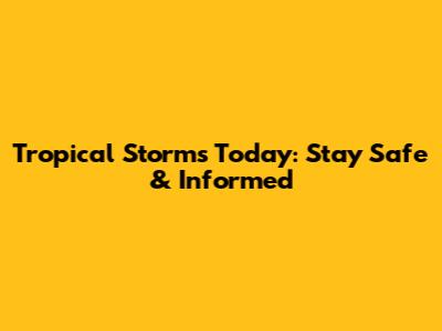 Tropical Storms Today: Stay Safe & Informed