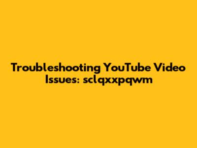 Troubleshooting YouTube Video Issues: sclqxxpqwm