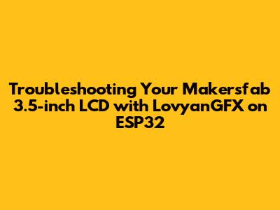 Troubleshooting Your Makersfab 3.5-inch LCD with LovyanGFX on ESP32