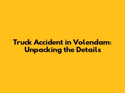 Truck Accident in Volendam: Unpacking the Details