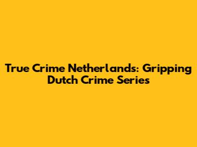 True Crime Netherlands: Gripping Dutch Crime Series