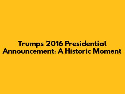 Trump's 2016 Presidential Announcement: A Historic Moment