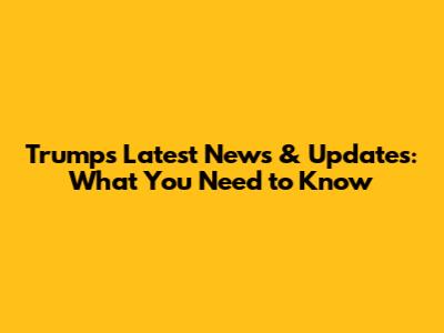 Trump's Latest News & Updates: What You Need to Know