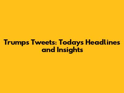 Trump's Tweets: Today's Headlines and Insights