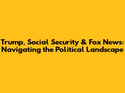 Trump, Social Security & Fox News: Navigating the Political Landscape