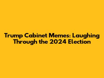 Trump Cabinet Memes: Laughing Through the 2024 Election