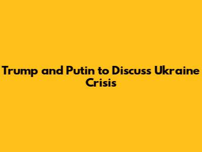Trump and Putin to Discuss Ukraine Crisis
