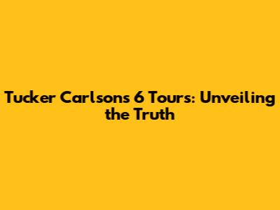 Tucker Carlson's 6 Tours: Unveiling the Truth
