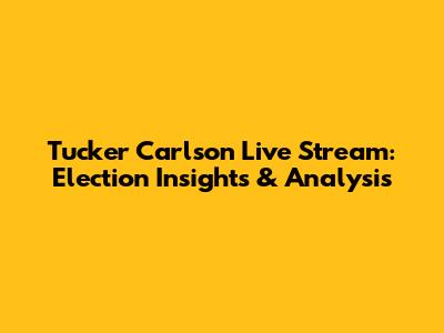 Tucker Carlson Live Stream: Election Insights & Analysis