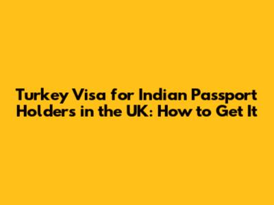 Turkey Visa for Indian Passport Holders in the UK: How to Get It