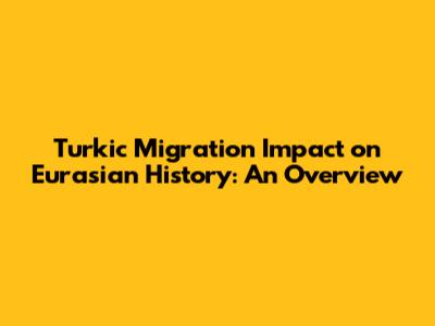 Turkic Migration Impact on Eurasian History: An Overview