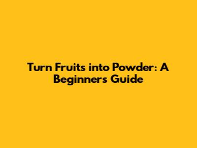 Turn Fruits into Powder: A Beginner's Guide