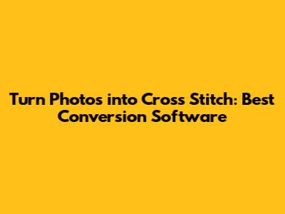 Turn Photos into Cross Stitch: Best Conversion Software