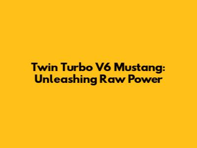 Twin Turbo V6 Mustang: Unleashing Raw Power