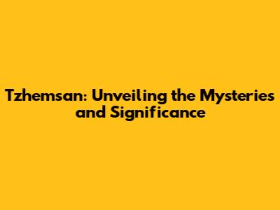 Tzhemsan: Unveiling the Mysteries and Significance