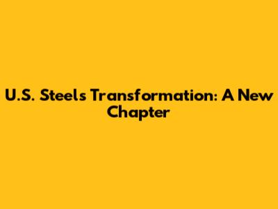 U.S. Steel's Transformation: A New Chapter